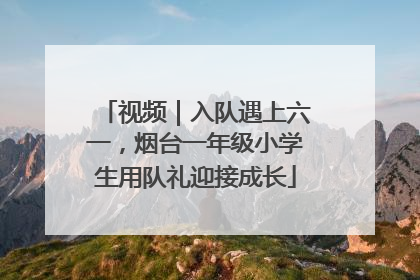 视频｜入队遇上六一，烟台一年级小学生用队礼迎接成长
