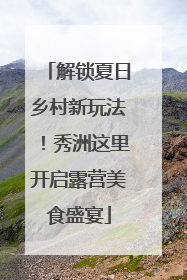 解锁夏日乡村新玩法！秀洲这里开启露营美食盛宴
