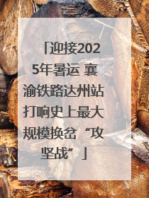 迎接2025年暑运 襄渝铁路达州站打响史上最大规模换岔“攻坚战”