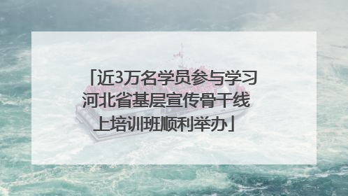 近3万名学员参与学习 河北省基层宣传骨干线上培训班顺利举办