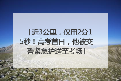近3公里，仅用2分15秒！高考首日，他被交警紧急护送至考场