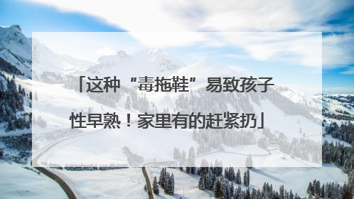 这种“毒拖鞋”易致孩子性早熟！家里有的赶紧扔