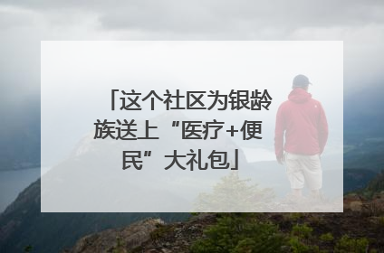 这个社区为银龄族送上“医疗+便民”大礼包