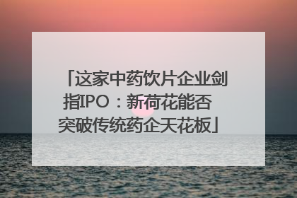 这家中药饮片企业剑指IPO：新荷花能否突破传统药企天花板