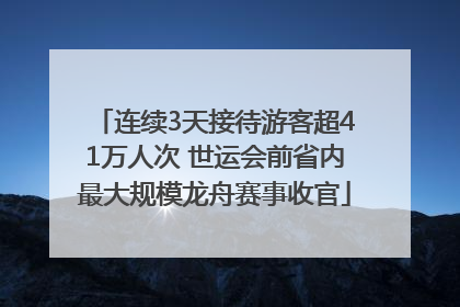 连续3天接待游客超41万人次 世运会前省内最大规模龙舟赛事收官