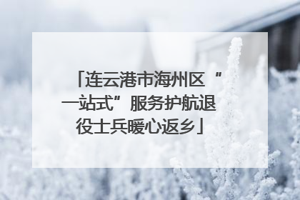 连云港市海州区“一站式”服务护航退役士兵暖心返乡