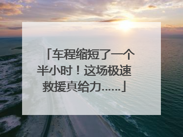 车程缩短了一个半小时！这场极速救援真给力……