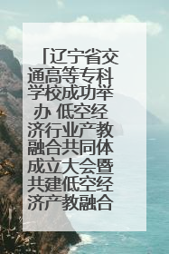辽宁省交通高等专科学校成功举办 低空经济行业产教融合共同体成立大会暨共建低空经济产教融合新生态论坛