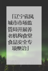 辽宁省凤城市市场监管局开展养老机构食堂食品安全专项整治