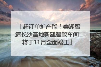 赶订单扩产能！美湖智造长沙基地新建智能车间将于11月全面竣工