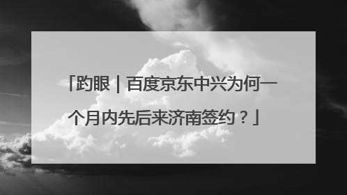 趵眼｜百度京东中兴为何一个月内先后来济南签约？