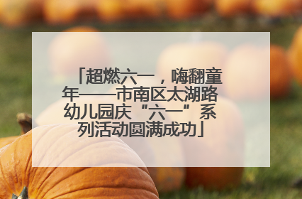 超燃六一，嗨翻童年——市南区太湖路幼儿园庆“六一”系列活动圆满成功