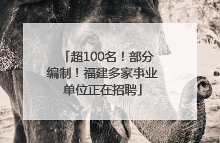 超100名！部分编制！福建多家事业单位正在招聘