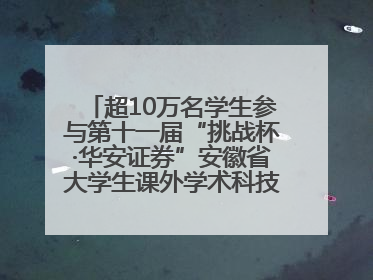 超10万名学生参与第十一届“挑战杯·华安证券”安徽省大学生课外学术科技作品竞赛