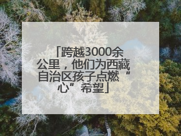 跨越3000余公里，他们为西藏自治区孩子点燃“心”希望