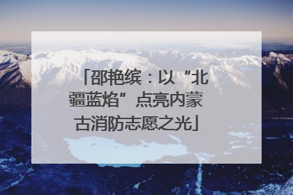 邵艳缤：以“北疆蓝焰”点亮内蒙古消防志愿之光