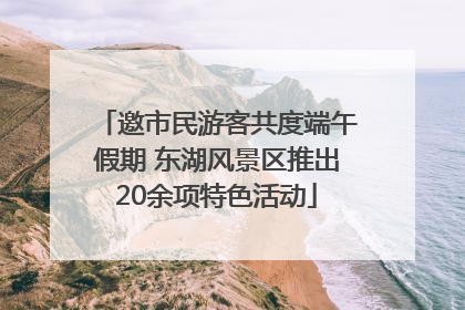 邀市民游客共度端午假期 东湖风景区推出20余项特色活动