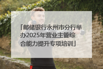 邮储银行永州市分行举办2025年营业主管综合能力提升专项培训