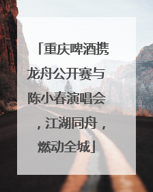 重庆啤酒携龙舟公开赛与陈小春演唱会，江湖同舟，燃动全城