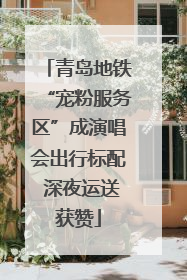 青岛地铁“宠粉服务区”成演唱会出行标配 深夜运送获赞