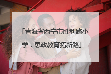 青海省西宁市胜利路小学：思政教育拓新路