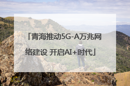 青海推动5G-A万兆网络建设 开启AI+时代