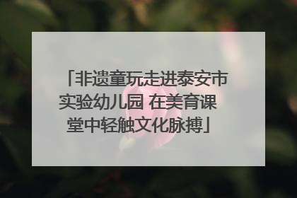 非遗童玩走进泰安市实验幼儿园 在美育课堂中轻触文化脉搏