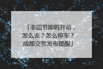 非遗节即将开幕，怎么去？怎么停车？成都交警发布提醒