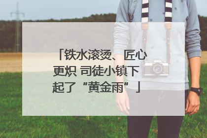 铁水滚烫、匠心更炽 司徒小镇下起了“黄金雨”