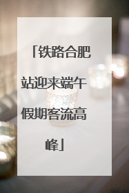 铁路合肥站迎来端午假期客流高峰