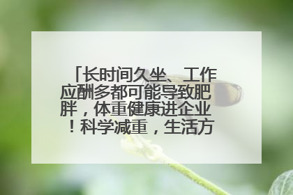 长时间久坐、工作应酬多都可能导致肥胖，体重健康进企业！科学减重，生活方式这样干预