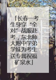 长春一考生身穿“全对”战服赴考，东北师大附中学弟学妹为考生送专属祝福矿泉水