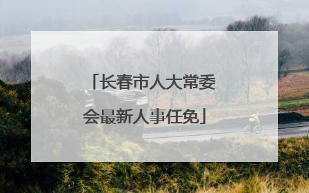 长春市人大常委会最新人事任免