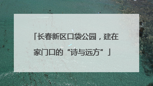 长春新区口袋公园，建在家门口的“诗与远方”