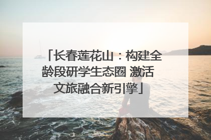 长春莲花山：构建全龄段研学生态圈 激活文旅融合新引擎