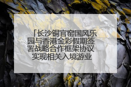 长沙铜官窑国风乐园与香港金彩假期签署战略合作框架协议 实现相关入境游业务增收超亿元