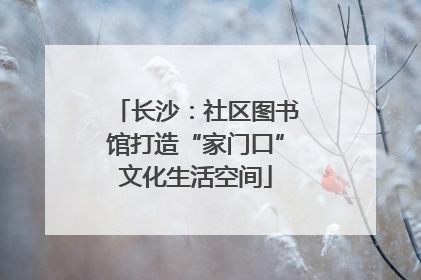 长沙：社区图书馆打造“家门口”文化生活空间