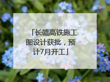 长赣高铁施工图设计获批，预计7月开工