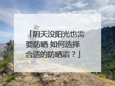 阴天没阳光也需要防晒 如何选择合适的防晒霜？