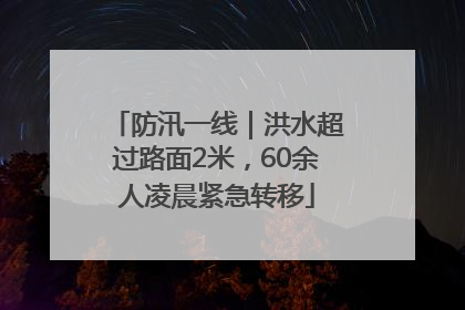 防汛一线｜洪水超过路面2米，60余人凌晨紧急转移