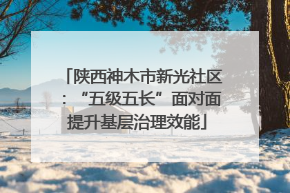 陕西神木市新光社区：“五级五长”面对面 提升基层治理效能