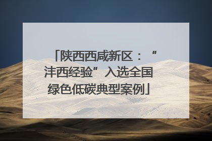 陕西西咸新区：“沣西经验”入选全国绿色低碳典型案例