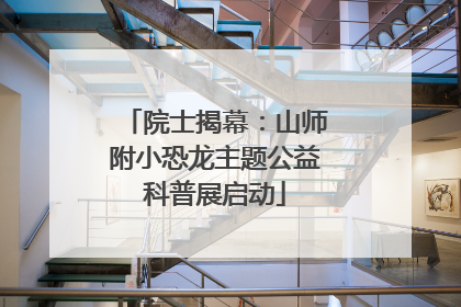 院士揭幕：山师附小恐龙主题公益科普展启动