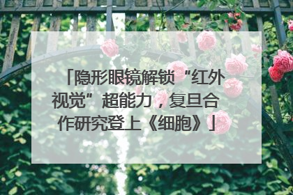 隐形眼镜解锁“红外视觉”超能力，复旦合作研究登上《细胞》