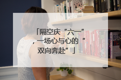 隔空庆“六一”，一场心与心的“双向奔赴”