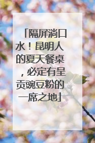 隔屏淌口水！昆明人的夏天餐桌，必定有呈贡豌豆粉的一席之地