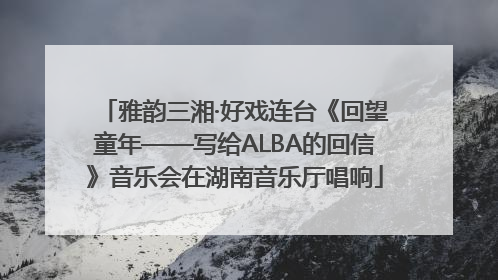 雅韵三湘·好戏连台《回望童年——写给ALBA的回信》音乐会在湖南音乐厅唱响