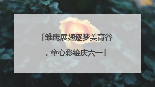 雏鹰展翅逐梦美育谷，童心彩绘庆六一