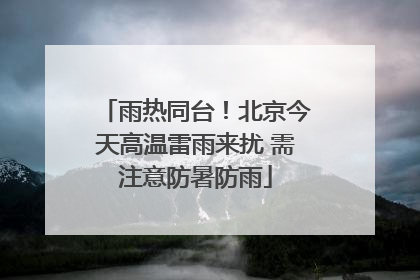 雨热同台！北京今天高温雷雨来扰 需注意防暑防雨