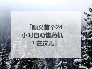 顺义首个24小时自助售药机！在这儿